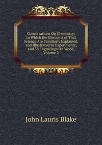 Conversations On Chemistry: In Which the Elements of That Science Are Familiarly Explained, and Illustrated by Experiments, and 38 Engravings On Wood, Volume 2
