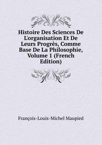 Histoire Des Sciences De L'organisation Et De Leurs Progr?s, Comme Base De La Philosophie, Volume 1 (French Edition)