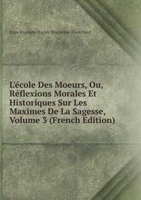 L'?cole Des Moeurs, Ou, R?flexions Morales Et Historiques Sur Les Maximes De La Sagesse, Volume 3 (French Edition)