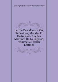 L'?cole Des Moeurs; Ou, R?flexions, Morales Et Historiques Sur Les Maximes De La Sagesse, Volume 3 (French Edition)