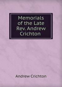 Memorials of the Late Rev. Andrew Crichton .