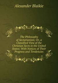 The Philosophy of Sectarianism; Or, a Classified View of the Christian Sects in the United States: With Notices of Their Progress and Tendencies