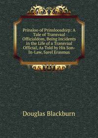 Prinsloo of Prinsloosdorp: A Tale of Transvaal Officialdom, Being Incidents in the Life of a Transvaal Official, As Told by His Son-In-Law, Sarel Erasmus.