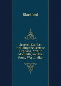 Scottish Stories: Including the Scottish Orphans, Arthur Monteith, and the Young West Indian