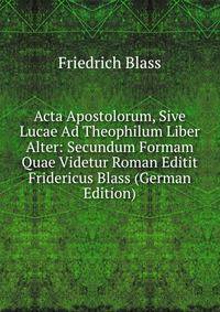 Acta Apostolorum, Sive Lucae Ad Theophilum Liber Alter: Secundum Formam Quae Videtur Roman Editit Fridericus Blass (German Edition)