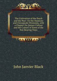 The Cultivation of the Peach and the Pear: On the Delaware and Chesapeake Peninsula, with a Chapter On Quince Culture and the Culture of Some of the Nut-Bearing Trees