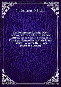 Das Neuste Aus Danzig, Oder Antwortschreiben Des Reisenden Weltburgers an Seinen Elbingschen Korrespondenten Herrn Christianus Oblaith. Followed By Beilage (German Edition)