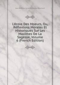 L'?cole Des Moeurs, Ou, R?flexions Morales Et Historiques Sur Les Maximes De La Sagesse, Volume 6 (French Edition)