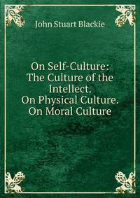 On Self-Culture: The Culture of the Intellect. On Physical Culture. On Moral Culture