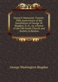 Pastor'S Memorial: Twenty-Fifth Anniversary of the Installation of George W. Blagden, D. D., As a Pastor of the Old South Church and Society in Boston