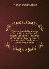 Tombstone and Its Mines: A Report Upon the Past and Present Condition of the Mines of Tombstone, Cochise County, Arizona, to the Development Company of America