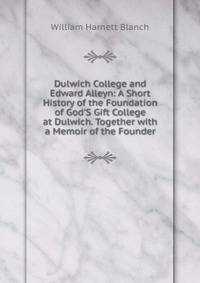 Dulwich College and Edward Alleyn: A Short History of the Foundation of God'S Gift College at Dulwich. Together with a Memoir of the Founder