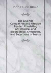 The Juvenile Companion and Fireside Reader: Consisting of Historical and Biographical Anecdotes, and Selections in Poetry