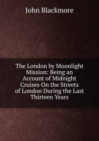 The London by Moonlight Mission: Being an Account of Midnight Cruises On the Streets of London During the Last Thirteen Years