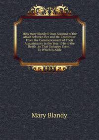 Miss Mary Blandy'S Own Account of the Affair Between Her and Mr. Cranstoun: From the Commencement of Their Acquaintance in the Year 1746 to the Death . to That Unhappy Event : To Which Is Adde