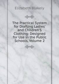 The Practical System for Drafting Ladies' and Children'S Clothing: Designed for Use in the Public Schools, Volume 2