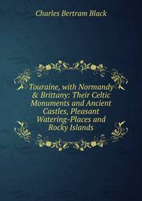Touraine, with Normandy &amp; Brittany: Their Celtic Monuments and Ancient Castles, Pleasant Watering-Places and Rocky Islands