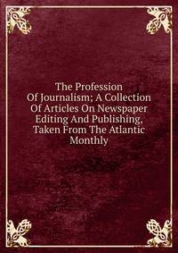 The Profession Of Journalism; A Collection Of Articles On Newspaper Editing And Publishing, Taken From The Atlantic Monthly