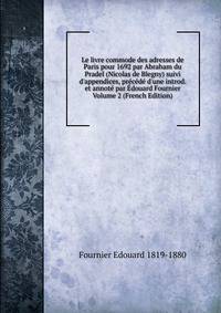Le livre commode des adresses de Paris pour 1692 par Abraham du Pradel (Nicolas de Blegny) suivi d'appendices, pr?c?d? d'une introd. et annot? par ?douard Fournier Volume 2 (French Edition)