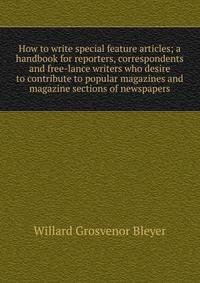 How to write special feature articles; a handbook for reporters, correspondents and free-lance writers who desire to contribute to popular magazines and magazine sections of newspapers