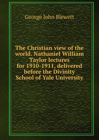 The Christian view of the world. Nathaniel William Taylor lectures for 1910-1911, delivered before the Divinity School of Yale University