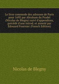 Le livre commode des adresses de Paris pour 1692 par Abraham du Pradel (Nicolas de Blegny) suivi d'appendices, pr?c?d? d'une introd. et annot? par ?douard Fournier (French Edition)
