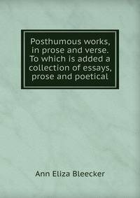 Posthumous works, in prose and verse. To which is added a collection of essays, prose and poetical
