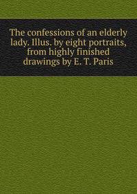 The confessions of an elderly lady. Illus. by eight portraits, from highly finished drawings by E. T. Paris