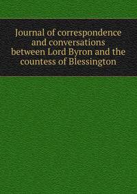 Journal of correspondence and conversations between Lord Byron and the countess of Blessington