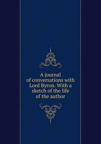 A journal of conversations with Lord Byron. With a sketch of the life of the author