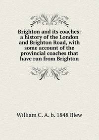 Brighton and its coaches: a history of the London and Brighton Road, with some account of the provincial coaches that have run from Brighton