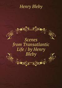 Scenes from Transatlantic Life / by Henry Bleby