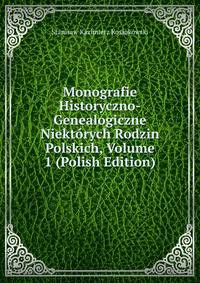 Monografie Historyczno-Genealogiczne Niektorych Rodzin Polskich, Volume 1 (Polish Edition)