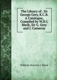 The Library of . Sir George Grey, K.C.B. A Catalogue, Compiled by W.H.I. Bleek, Sir G. Grey and J. Cameron.