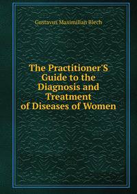 The Practitioner'S Guide to the Diagnosis and Treatment of Diseases of Women