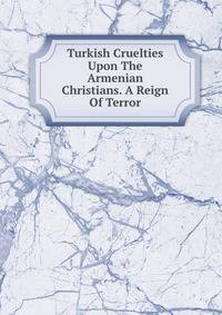 Turkish Cruelties Upon The Armenian Christians. A Reign Of Terror
