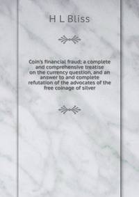 Coin's financial fraud; a complete and comprehensive treatise on the currency question, and an answer to and complete refutation of the advocates of the free coinage of silver