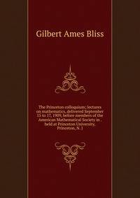 The Princeton colloquium; lectures on mathematics, delivered September 15 to 17, 1909, before members of the American Mathematical Society in . held at Princeton University, Princeton, N. J
