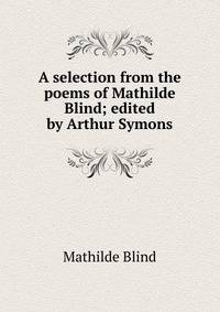 A selection from the poems of Mathilde Blind; edited by Arthur Symons