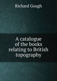 A catalogue of the books relating to British topography