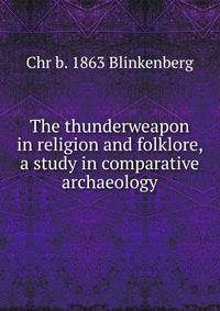 The thunderweapon in religion and folklore, a study in comparative archaeology