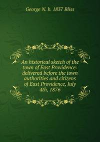 An historical sketch of the town of East Providence: delivered before the town authorities and citizens of East Providence, July 4th, 1876