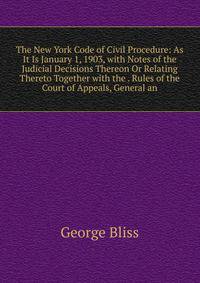 The New York Code of Civil Procedure: As It Is January 1, 1903, with Notes of the Judicial Decisions Thereon Or Relating Thereto Together with the . Rules of the Court of Appeals, General an