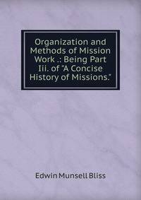 Organization and Methods of Mission Work .: Being Part Iii. of "A Concise History of Missions."