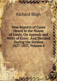 New Reports of Cases Heard in the House of Lords, On Appeals and Writs of Error: And Decided During the Session 1827-1837, Volume 6
