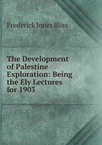 The Development of Palestine Exploration: Being the Ely Lectures for 1903