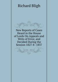 New Reports of Cases Heard in the House of Lords On Appeals and Writs of Error, and Decided During the Session 1827-8 -1837