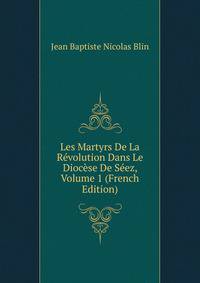 Les Martyrs De La Revolution Dans Le Diocese De Seez, Volume 1 (French Edition)