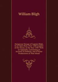 Dangerous Voyage of Captain Bligh, in an Open Boat, Over 1200 Leagues of the Ocean, in the Year 1789: With an Appendix, Containing an Account of Otaheite, and of Some Productions of That Island
