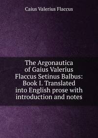 The Argonautica of Gaius Valerius Flaccus Setinus Balbus: Book I. Translated into English prose with introduction and notes
